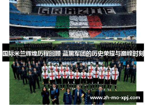 国际米兰辉煌历程回顾 蓝黑军团的历史荣耀与巅峰时刻