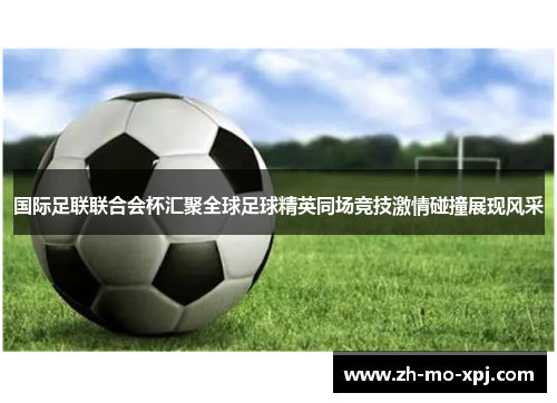 国际足联联合会杯汇聚全球足球精英同场竞技激情碰撞展现风采