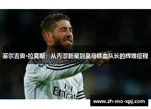 塞尔吉奥·拉莫斯：从青涩新星到皇马铁血队长的辉煌征程