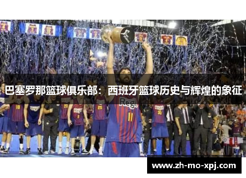 巴塞罗那篮球俱乐部：西班牙篮球历史与辉煌的象征