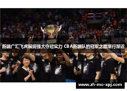 新疆广汇飞虎展现强大夺冠实力 CBA新疆队的冠军之路渐行渐近
