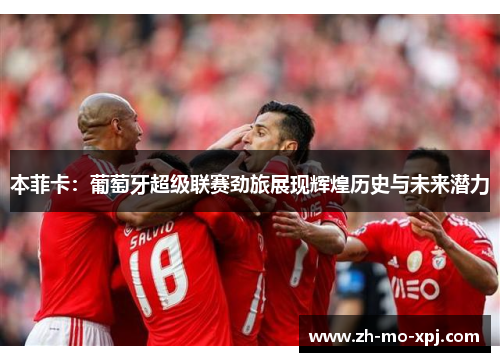 本菲卡：葡萄牙超级联赛劲旅展现辉煌历史与未来潜力