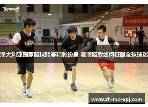 澳大利亚国家篮球联赛精彩纷呈 看澳篮联如何征服全球球迷