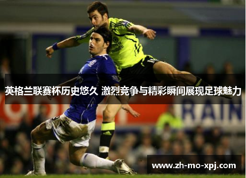 英格兰联赛杯历史悠久 激烈竞争与精彩瞬间展现足球魅力