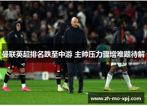 曼联英超排名跌至中游 主帅压力骤增难题待解