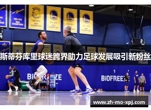 斯蒂芬库里球迷跨界助力足球发展吸引新粉丝