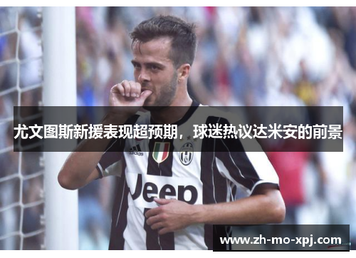 尤文图斯新援表现超预期，球迷热议达米安的前景