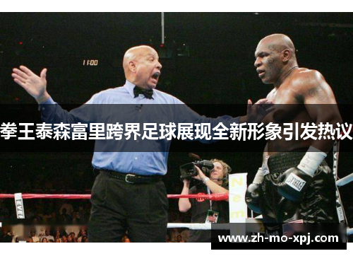 拳王泰森富里跨界足球展现全新形象引发热议