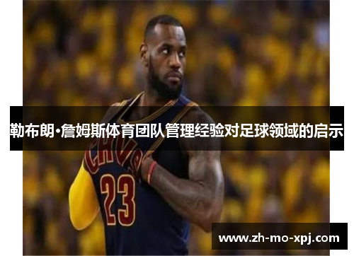 勒布朗·詹姆斯体育团队管理经验对足球领域的启示