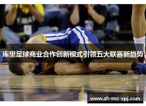 库里足球商业合作创新模式引领五大联赛新趋势