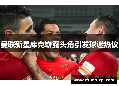 曼联新星库克崭露头角引发球迷热议