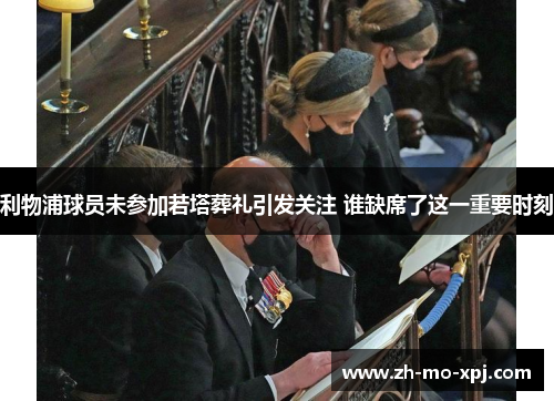 利物浦球员未参加若塔葬礼引发关注 谁缺席了这一重要时刻