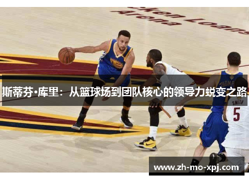 斯蒂芬·库里：从篮球场到团队核心的领导力蜕变之路