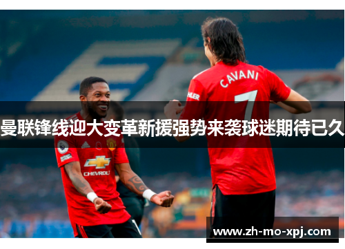 曼联锋线迎大变革新援强势来袭球迷期待已久