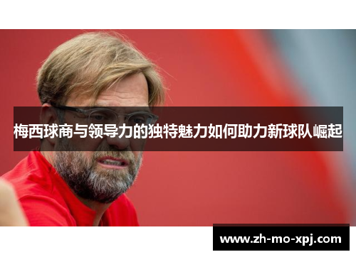 梅西球商与领导力的独特魅力如何助力新球队崛起